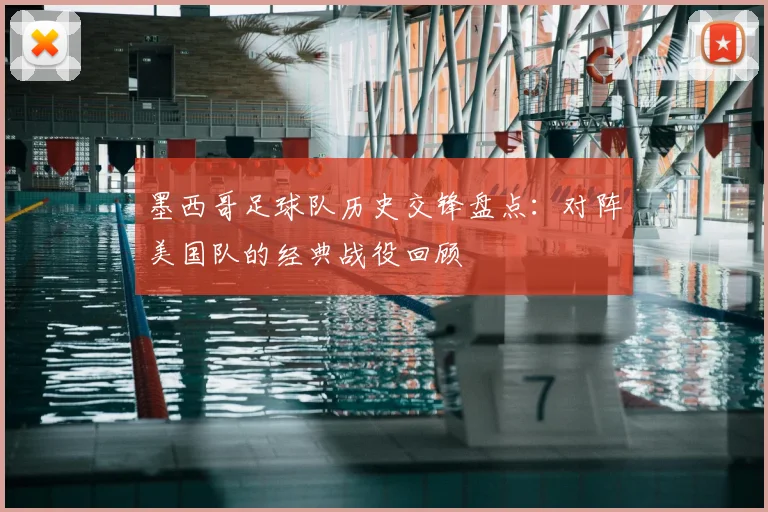 墨西哥足球队历史交锋盘点：对阵美国队的经典战役回顾