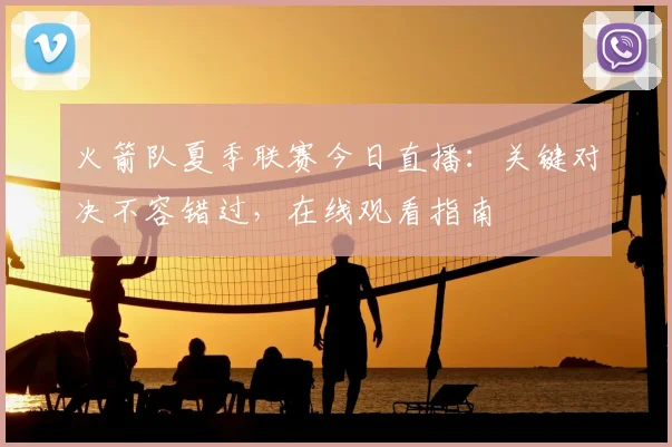 火箭队夏季联赛今日直播：关键对决不容错过，在线观看指南