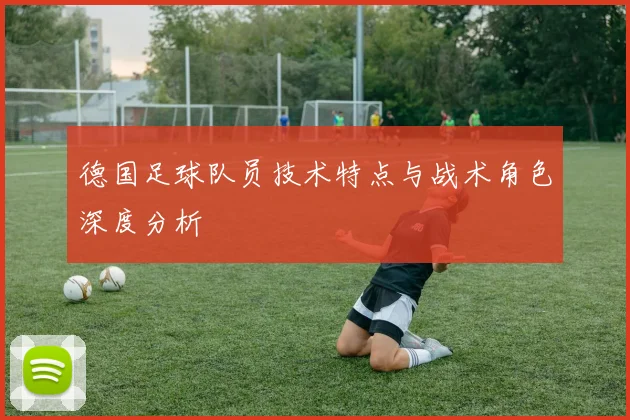 德国足球队员技术特点与战术角色深度分析