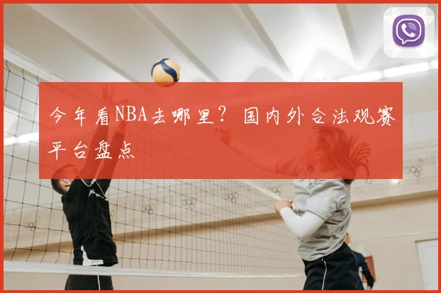 今年看NBA去哪里？国内外合法观赛平台盘点