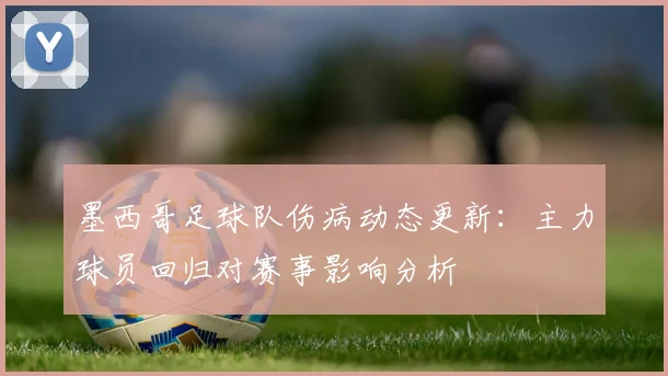 墨西哥足球队伤病动态更新：主力球员回归对赛事影响分析