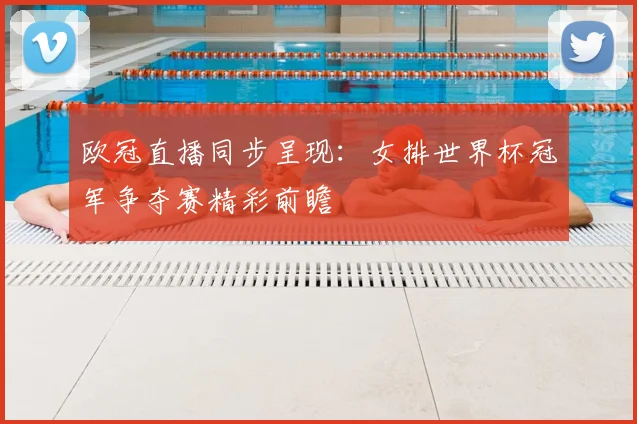 欧冠直播同步呈现：女排世界杯冠军争夺赛精彩前瞻