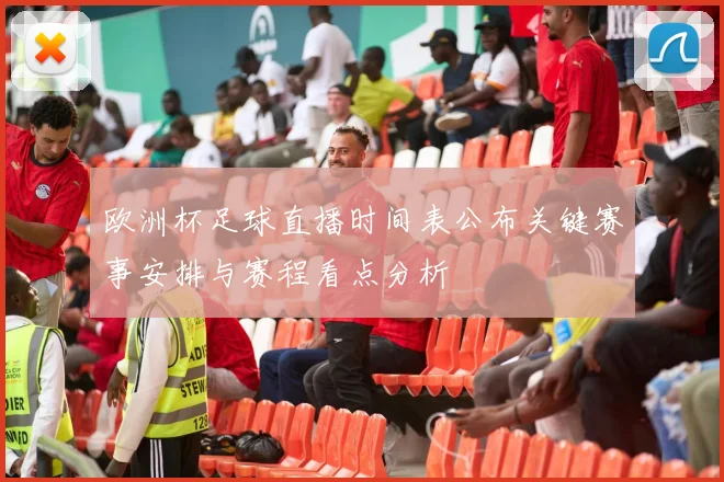欧洲杯足球直播时间表公布关键赛事安排与赛程看点分析
