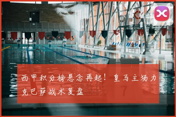 西甲积分榜悬念再起！皇马主场力克巴萨战术复盘