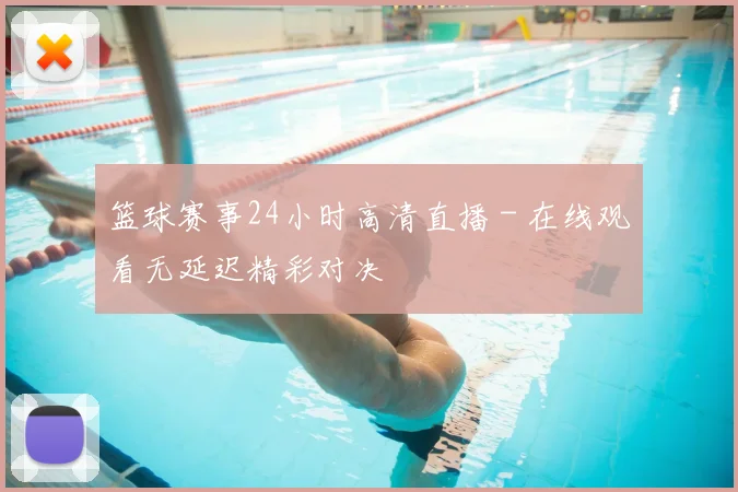 篮球赛事24小时高清直播 - 在线观看无延迟精彩对决