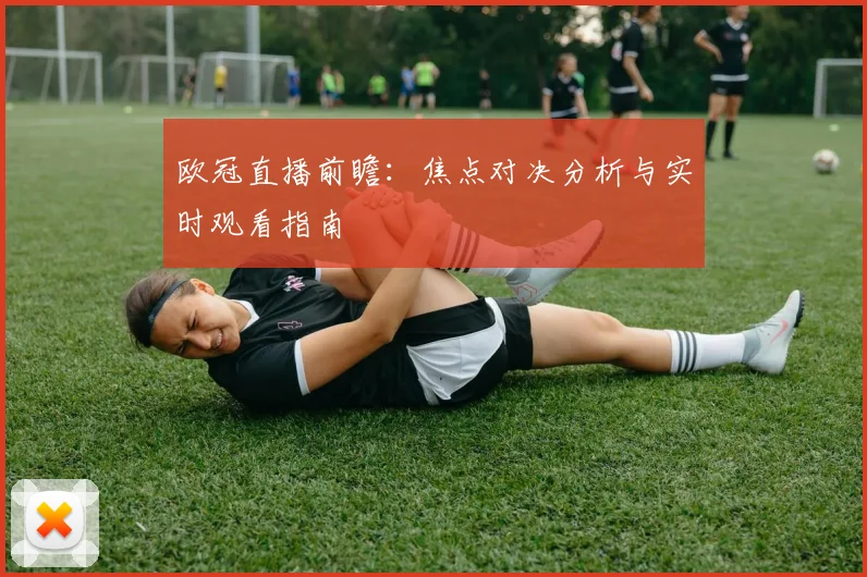 欧冠直播前瞻:焦点对决分析与实时观看指南