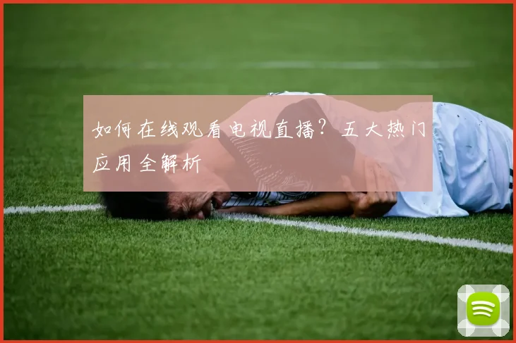 如何在线观看电视直播？五大热门应用全解析