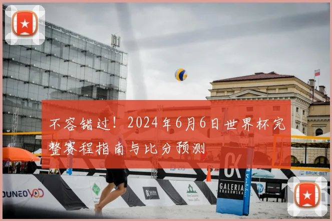不容错过！2024年6月6日世界杯完整赛程指南与比分预测