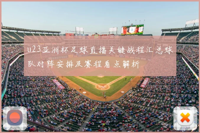 u23亚洲杯足球直播关键战程汇总球队对阵安排及赛程看点解析