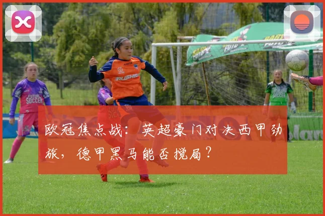 欧冠焦点战：英超豪门对决西甲劲旅，德甲黑马能否搅局？