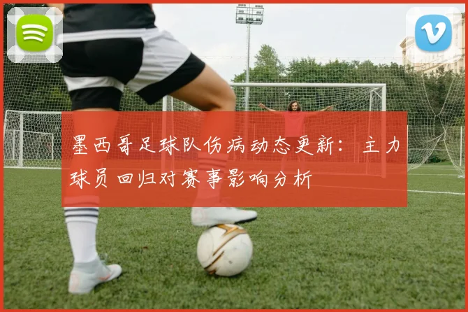 墨西哥足球队伤病动态更新：主力球员回归对赛事影响分析