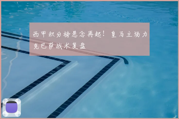 西甲积分榜悬念再起!皇马主场力克巴萨战术复盘