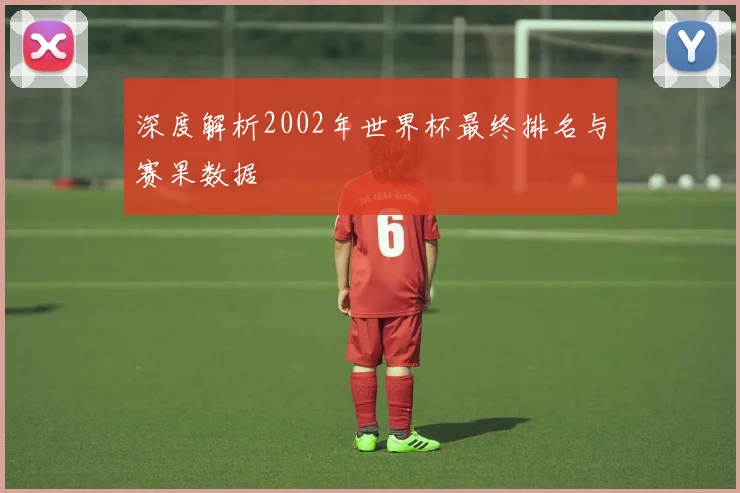深度解析2002年世界杯最终排名与赛果数据