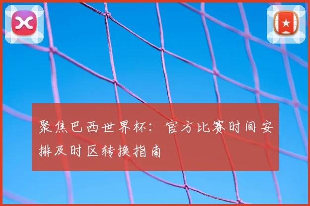 聚焦巴西世界杯：官方比赛时间安排及时区转换指南