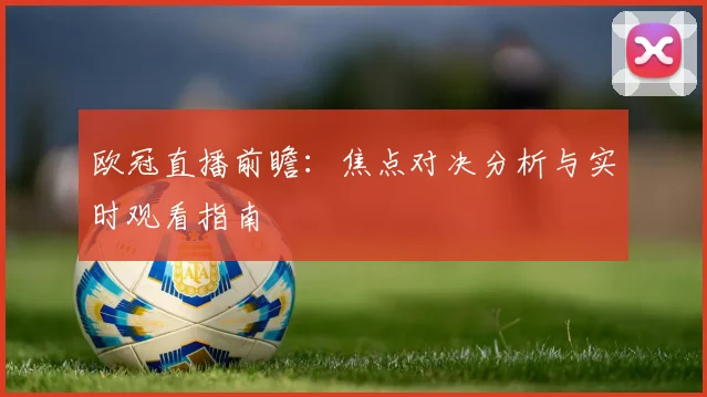 欧冠直播前瞻:焦点对决分析与实时观看指南