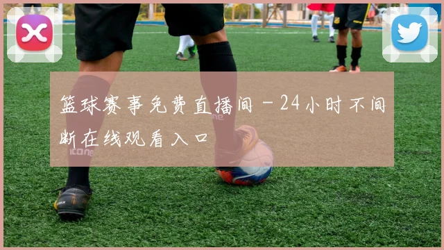 篮球赛事免费直播间 - 24小时不间断在线观看入口