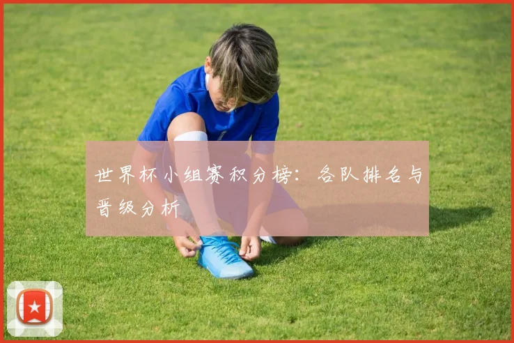 世界杯小组赛积分榜：各队排名与晋级分析
