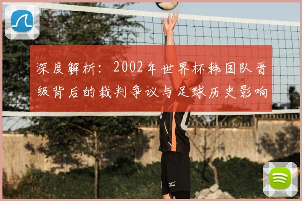 深度解析：2002年世界杯韩国队晋级背后的裁判争议与足球历史影响