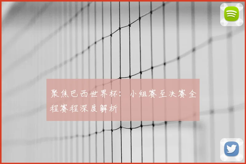 聚焦巴西世界杯：小组赛至决赛全程赛程深度解析