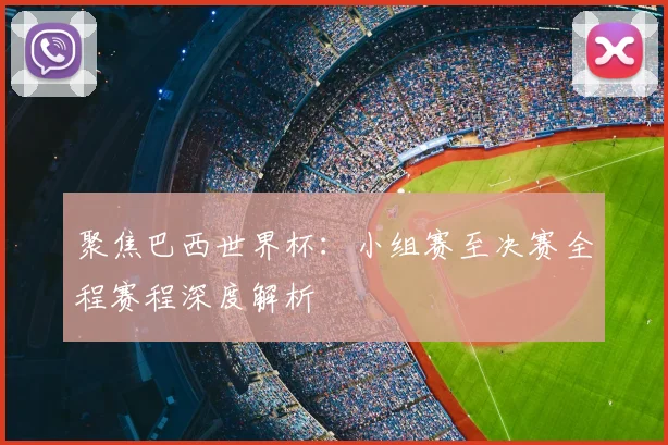 聚焦巴西世界杯：小组赛至决赛全程赛程深度解析