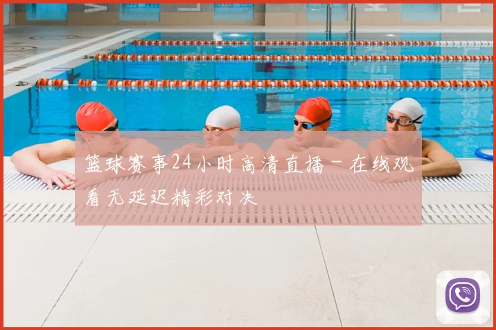 篮球赛事24小时高清直播 - 在线观看无延迟精彩对决