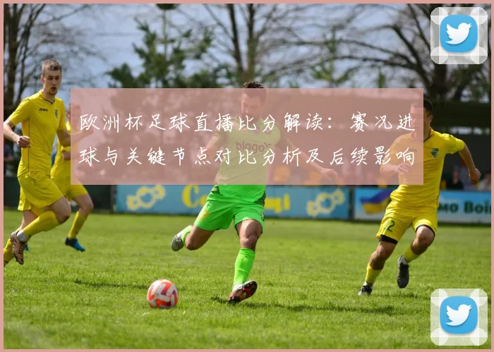 欧洲杯足球直播比分解读：赛况进球与关键节点对比分析及后续影响