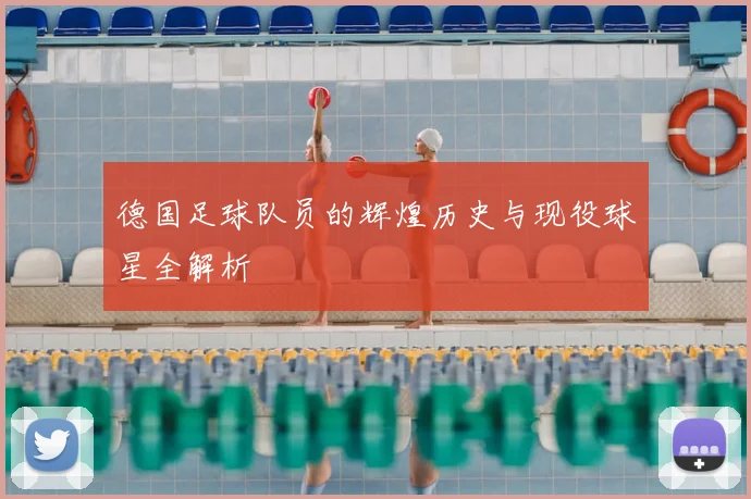 德国足球队员的辉煌历史与现役球星全解析