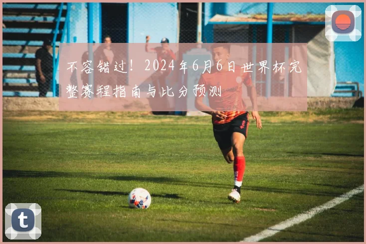 不容错过！2024年6月6日世界杯完整赛程指南与比分预测