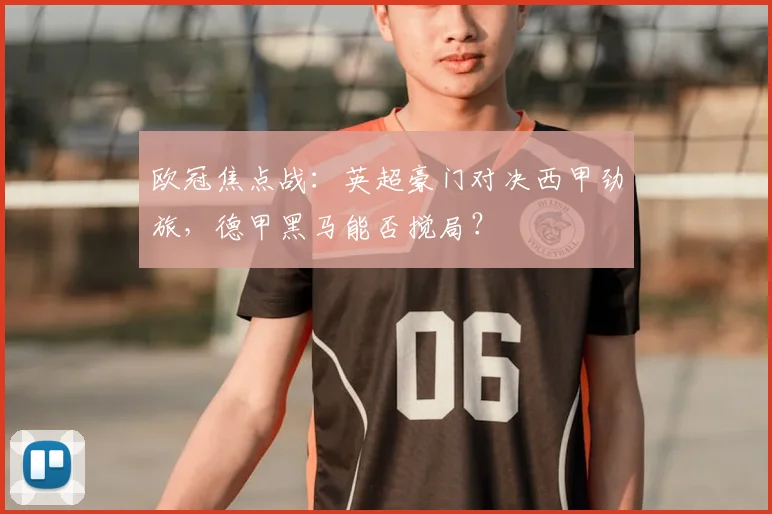 欧冠焦点战：英超豪门对决西甲劲旅，德甲黑马能否搅局？