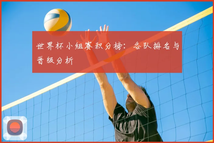 世界杯小组赛积分榜：各队排名与晋级分析