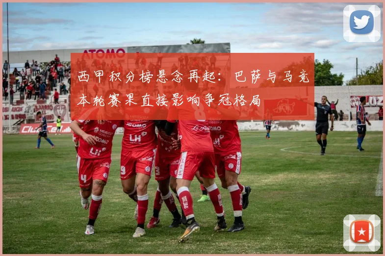 西甲积分榜悬念再起：巴萨与马竞本轮赛果直接影响争冠格局