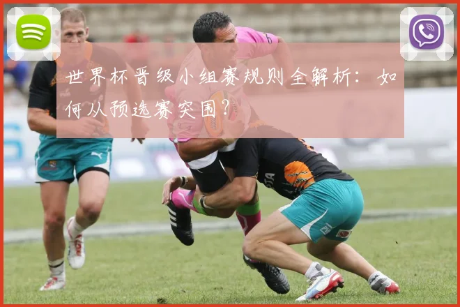 世界杯晋级小组赛规则全解析：如何从预选赛突围？