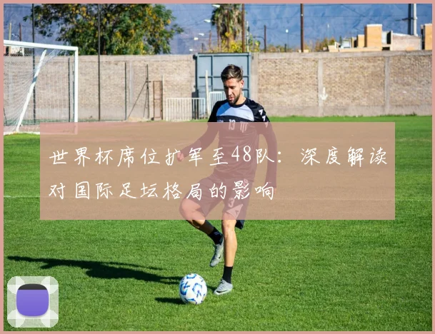 世界杯席位扩军至48队：深度解读对国际足坛格局的影响