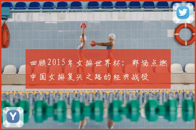 回顾2015年女排世界杯：那场点燃中国女排复兴之路的经典战役