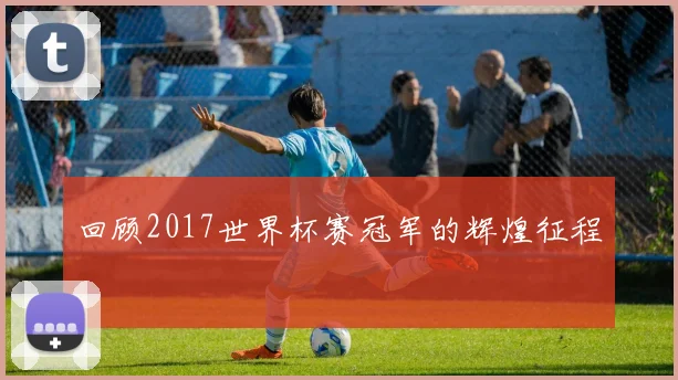 回顾2017世界杯赛冠军的辉煌征程