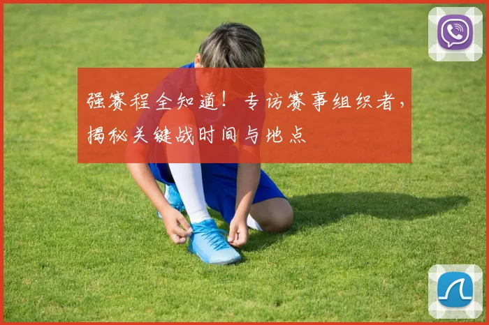 强赛程全知道!专访赛事组织者,揭秘关键战时间与地点