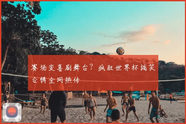 赛场变喜剧舞台？疯狂世界杯搞笑合辑全网热传