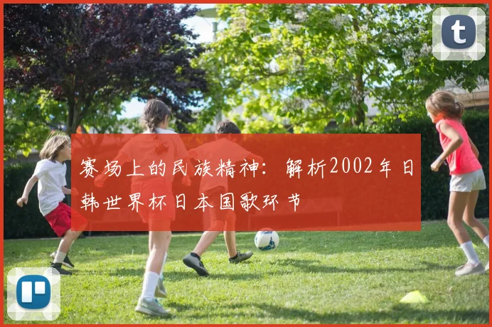 赛场上的民族精神：解析2002年日韩世界杯日本国歌环节