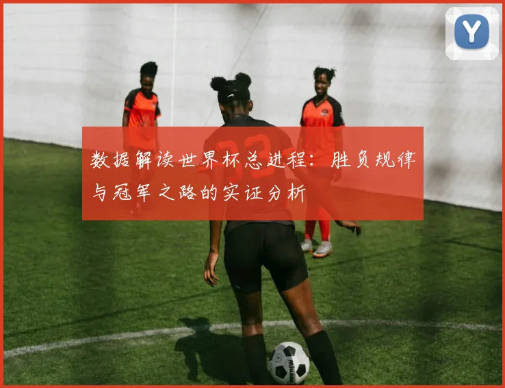 数据解读世界杯总进程：胜负规律与冠军之路的实证分析