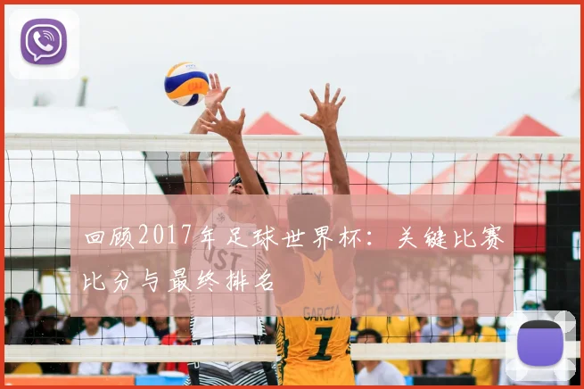 回顾2017年足球世界杯：关键比赛比分与最终排名