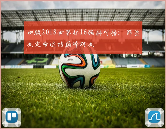 回顾2018世界杯16强排行榜：那些决定命运的巅峰对决