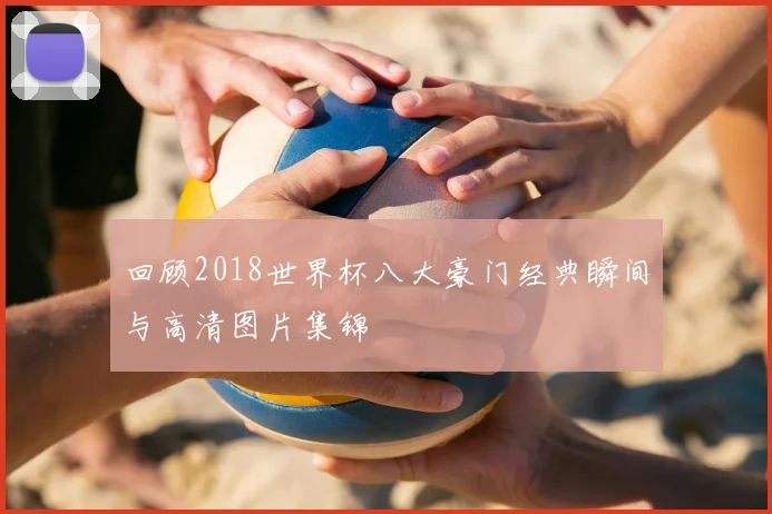 回顾2018世界杯八大豪门经典瞬间与高清图片集锦