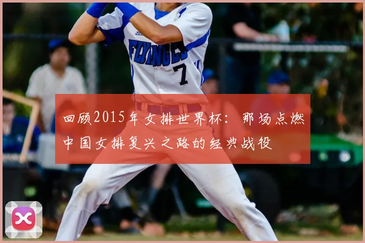 回顾2015年女排世界杯：那场点燃中国女排复兴之路的经典战役