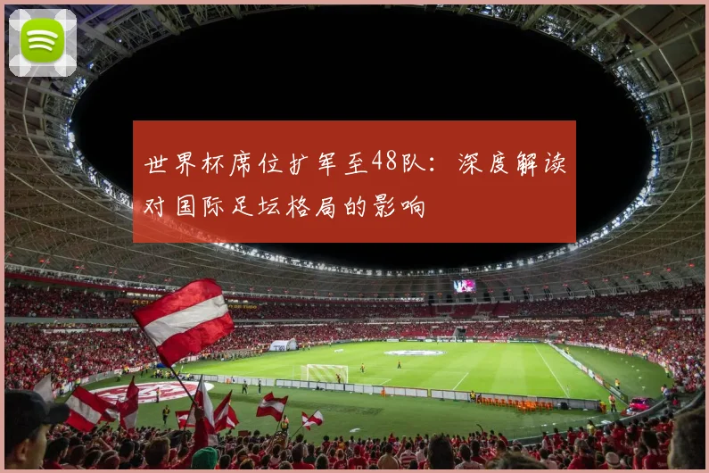 世界杯席位扩军至48队：深度解读对国际足坛格局的影响