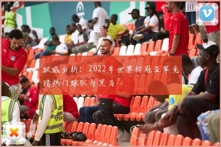 权威分析：2022年世界杯冠亚军竞猜热门球队与黑马