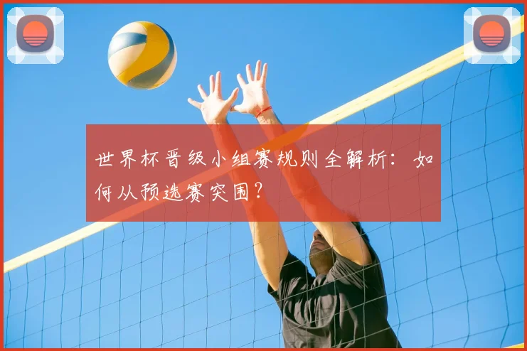 世界杯晋级小组赛规则全解析：如何从预选赛突围？