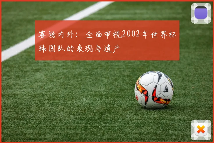 赛场内外：全面审视2002年世界杯韩国队的表现与遗产