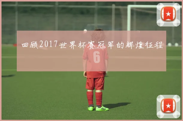 回顾2017世界杯赛冠军的辉煌征程