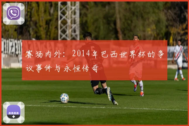 赛场内外：2014年巴西世界杯的争议事件与永恒传奇