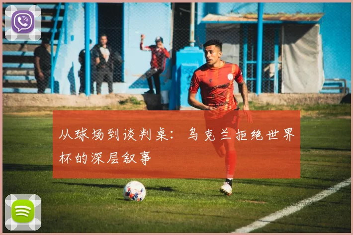 从球场到谈判桌:乌克兰拒绝世界杯的深层叙事
